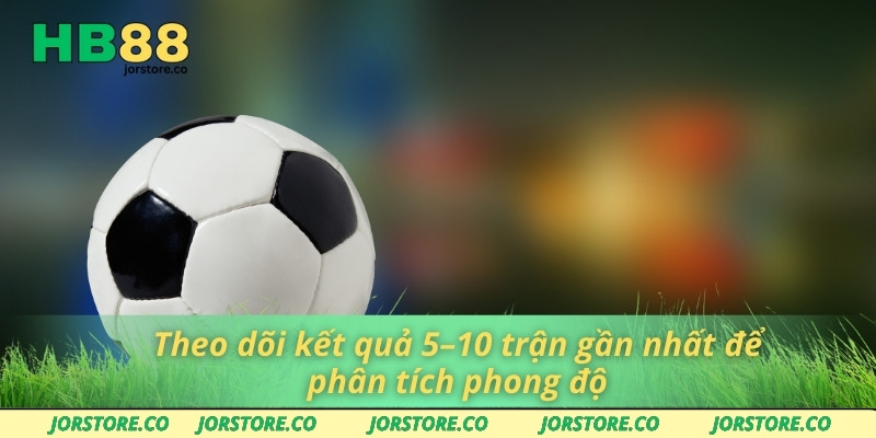 Theo dõi kết quả 5–10 trận gần nhất để phân tích phong độ