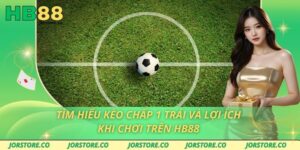 Tìm Hiểu Kèo Chấp 1 Trái Và Lợi Ích Khi Chơi Trên HB88